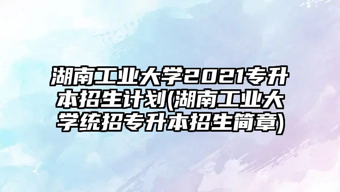 湖南工業(yè)大學(xué)2021專升本招生計(jì)劃(湖南工業(yè)大學(xué)統(tǒng)招專升本招生簡章)