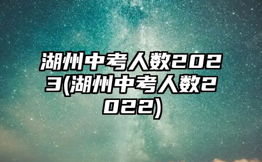 湖州中考人數2023(湖州中考人數2022)