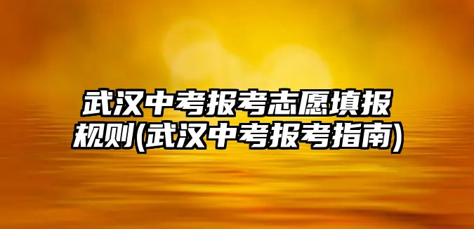 武漢中考報(bào)考志愿填報(bào)規(guī)則(武漢中考報(bào)考指南)