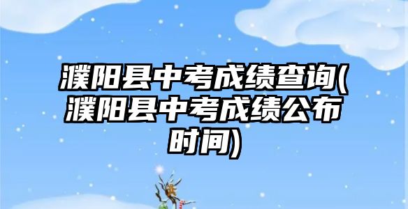 濮陽縣中考成績查詢(濮陽縣中考成績公布時間)