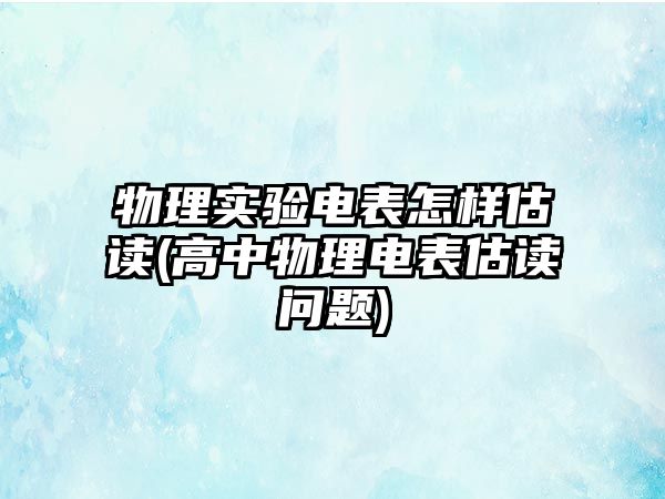 物理實(shí)驗(yàn)電表怎樣估讀(高中物理電表估讀問題)