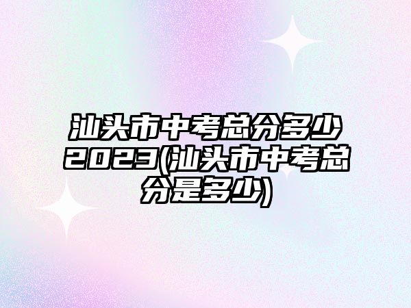 汕頭市中考總分多少2023(汕頭市中考總分是多少)