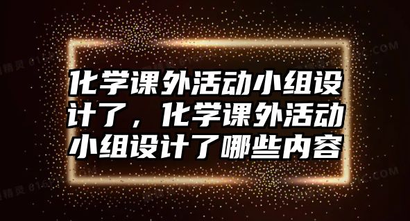 化學(xué)課外活動(dòng)小組設(shè)計(jì)了，化學(xué)課外活動(dòng)小組設(shè)計(jì)了哪些內(nèi)容