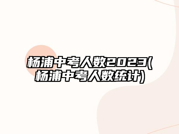 楊浦中考人數(shù)2023(楊浦中考人數(shù)統(tǒng)計)