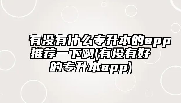 有沒有什么專升本的app推薦一下啊(有沒有好的專升本app)