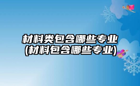 材料類(lèi)包含哪些專(zhuān)業(yè)(材料包含哪些專(zhuān)業(yè))