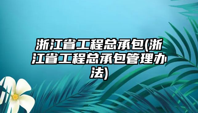 浙江省工程總承包(浙江省工程總承包管理辦法)