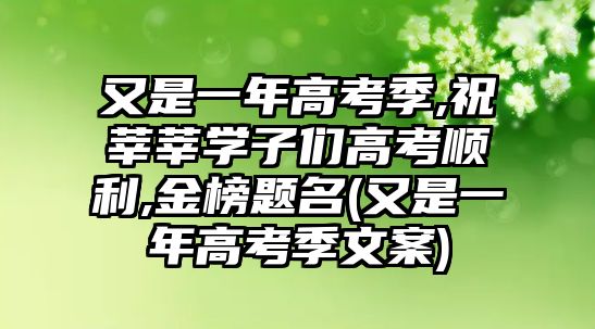 又是一年高考季,祝莘莘學(xué)子們高考順利,金榜題名(又是一年高考季文案)