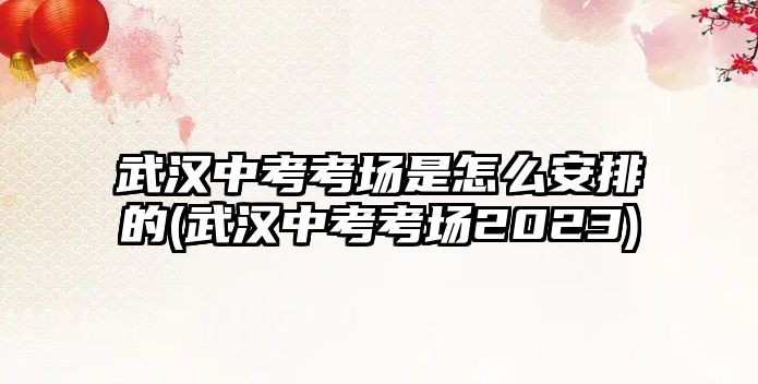 武漢中考考場(chǎng)是怎么安排的(武漢中考考場(chǎng)2023)