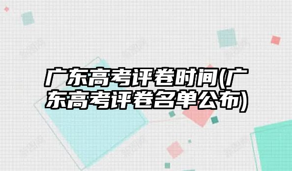 廣東高考評(píng)卷時(shí)間(廣東高考評(píng)卷名單公布)