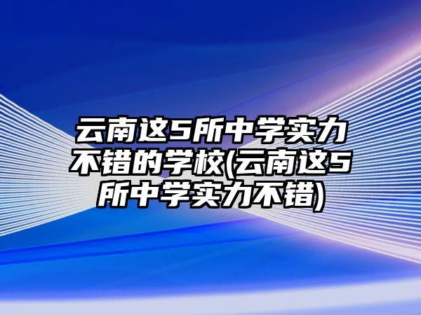 云南這5所中學(xué)實(shí)力不錯(cuò)的學(xué)校(云南這5所中學(xué)實(shí)力不錯(cuò))