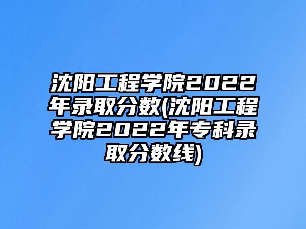 沈陽工程學(xué)院2022年錄取分?jǐn)?shù)(沈陽工程學(xué)院2022年?？其浫》?jǐn)?shù)線)