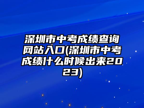 深圳市中考成績(jī)查詢網(wǎng)站入口(深圳市中考成績(jī)什么時(shí)候出來(lái)2023)