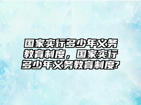 國(guó)家實(shí)行多少年義務(wù)教育制度，國(guó)家實(shí)行多少年義務(wù)教育制度?