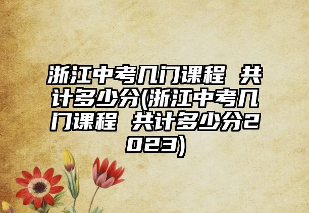 浙江中考幾門(mén)課程 共計(jì)多少分(浙江中考幾門(mén)課程 共計(jì)多少分2023)