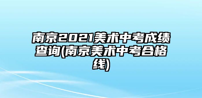 南京2021美術(shù)中考成績(jī)查詢(南京美術(shù)中考合格線)