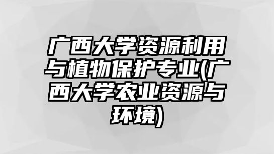 廣西大學資源利用與植物保護專業(yè)(廣西大學農(nóng)業(yè)資源與環(huán)境)