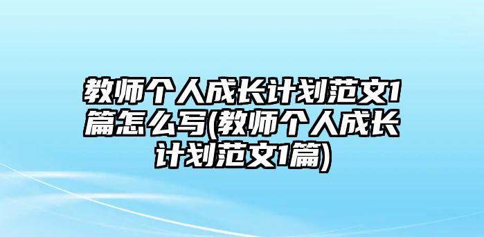 教師個(gè)人成長(zhǎng)計(jì)劃范文1篇怎么寫(教師個(gè)人成長(zhǎng)計(jì)劃范文1篇)