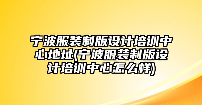 寧波服裝制版設(shè)計(jì)培訓(xùn)中心地址(寧波服裝制版設(shè)計(jì)培訓(xùn)中心怎么樣)