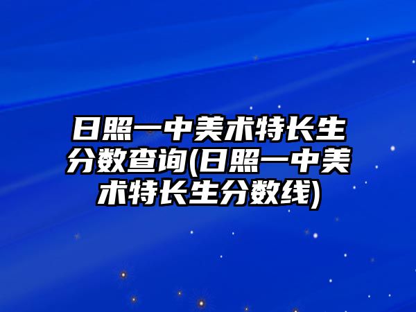 日照一中美術(shù)特長生分?jǐn)?shù)查詢(日照一中美術(shù)特長生分?jǐn)?shù)線)