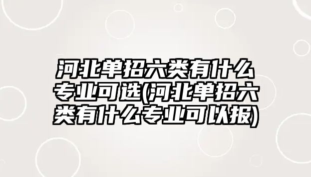 河北單招六類有什么專業(yè)可選(河北單招六類有什么專業(yè)可以報)