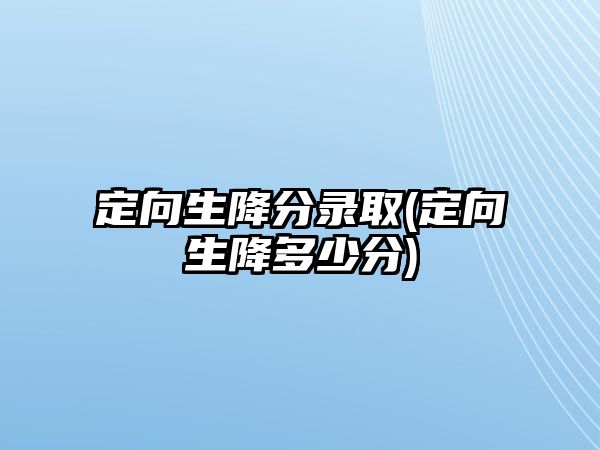 定向生降分錄取(定向生降多少分)