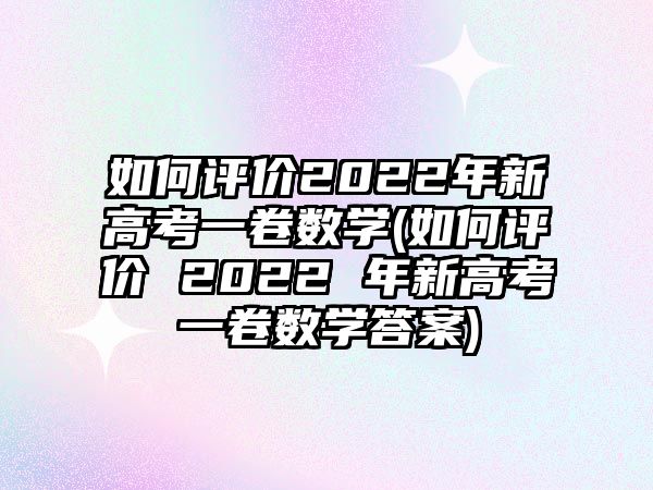 如何評價2022年新高考一卷數(shù)學(如何評價 2022 年新高考一卷數(shù)學答案)