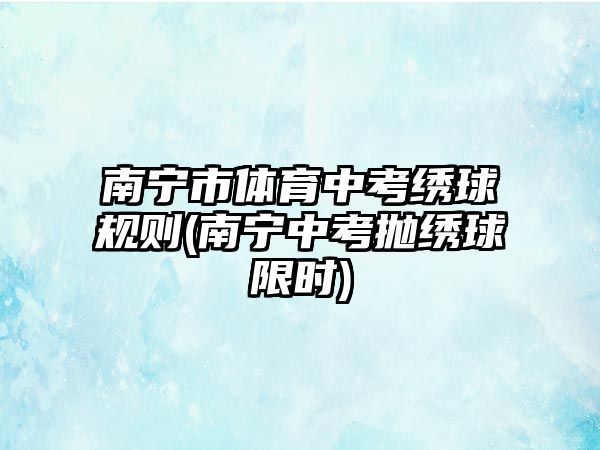 南寧市體育中考繡球規(guī)則(南寧中考拋繡球限時(shí))