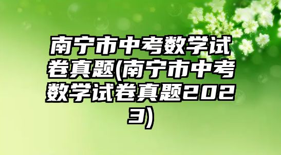 南寧市中考數(shù)學試卷真題(南寧市中考數(shù)學試卷真題2023)