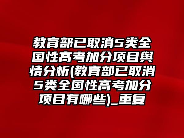 教育部已取消5類全國性高考加分項(xiàng)目輿情分析(教育部已取消5類全國性高考加分項(xiàng)目有哪些)_重復(fù)