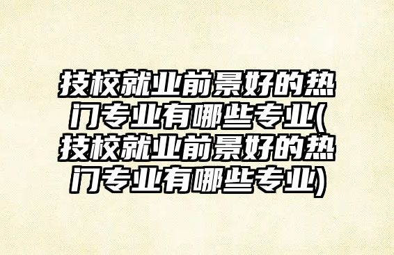 技校就業(yè)前景好的熱門專業(yè)有哪些專業(yè)(技校就業(yè)前景好的熱門專業(yè)有哪些專業(yè))