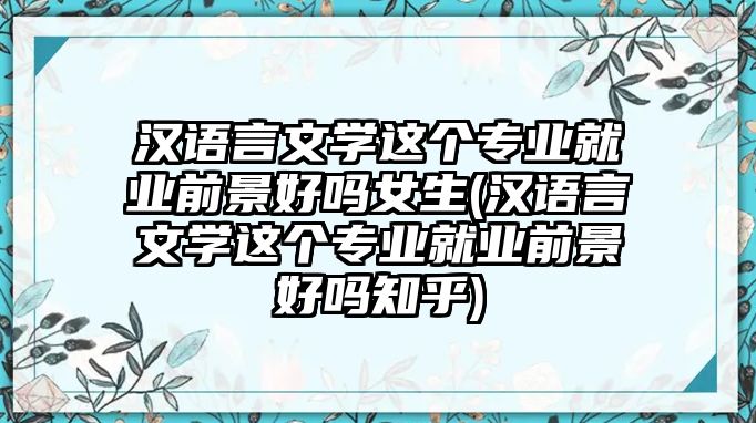 漢語言文學這個專業(yè)就業(yè)前景好嗎女生(漢語言文學這個專業(yè)就業(yè)前景好嗎知乎)