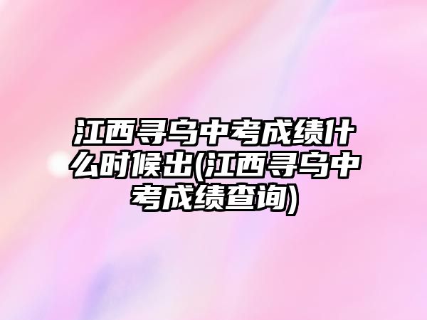 江西尋烏中考成績(jī)什么時(shí)候出(江西尋烏中考成績(jī)查詢)