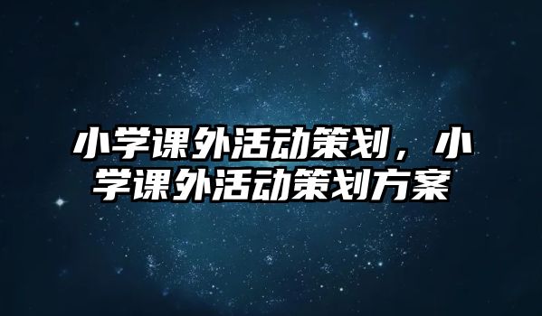 小學(xué)課外活動(dòng)策劃，小學(xué)課外活動(dòng)策劃方案