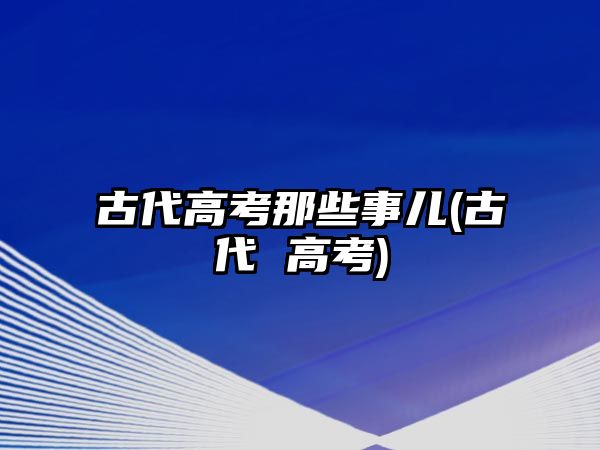 古代高考那些事兒(古代 高考)