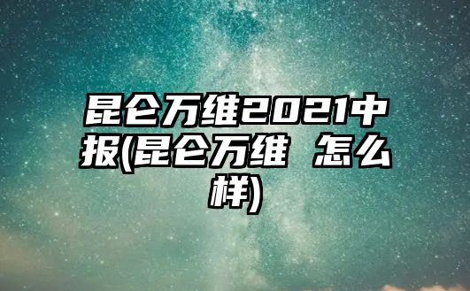 昆侖萬維2021中報(bào)(昆侖萬維 怎么樣)