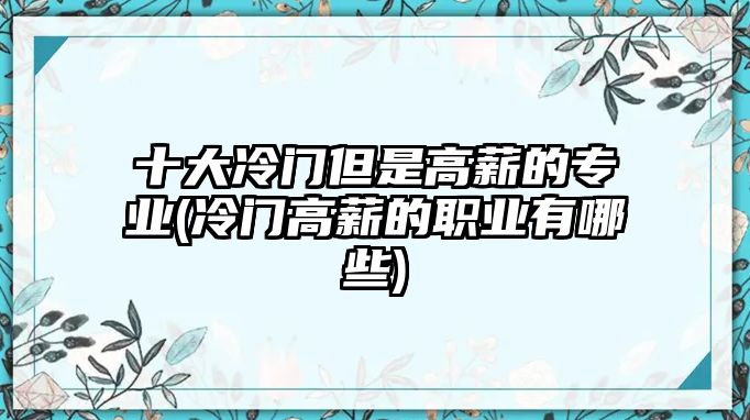 十大冷門(mén)但是高薪的專(zhuān)業(yè)(冷門(mén)高薪的職業(yè)有哪些)