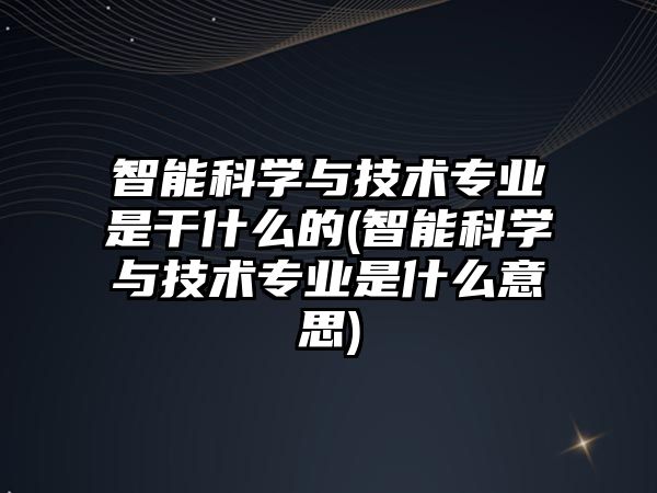 智能科學(xué)與技術(shù)專業(yè)是干什么的(智能科學(xué)與技術(shù)專業(yè)是什么意思)