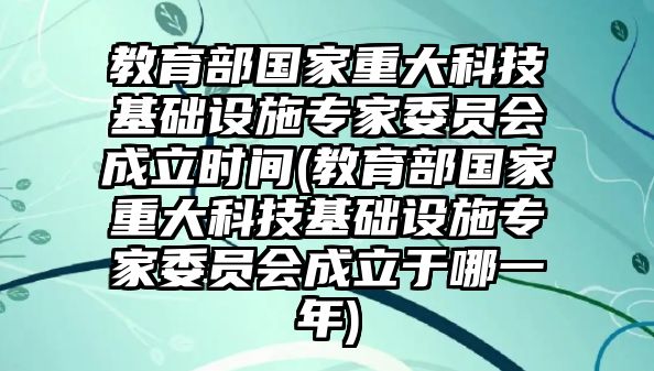 教育部國家重大科技基礎(chǔ)設(shè)施專家委員會(huì)成立時(shí)間(教育部國家重大科技基礎(chǔ)設(shè)施專家委員會(huì)成立于哪一年)