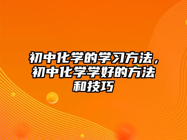 初中化學(xué)的學(xué)習方法，初中化學(xué)學(xué)好的方法和技巧