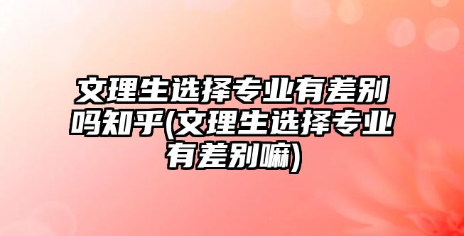 文理生選擇專業(yè)有差別嗎知乎(文理生選擇專業(yè)有差別嘛)