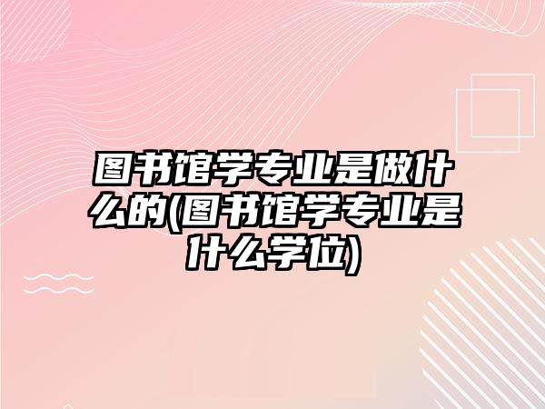 圖書館學專業(yè)是做什么的(圖書館學專業(yè)是什么學位)