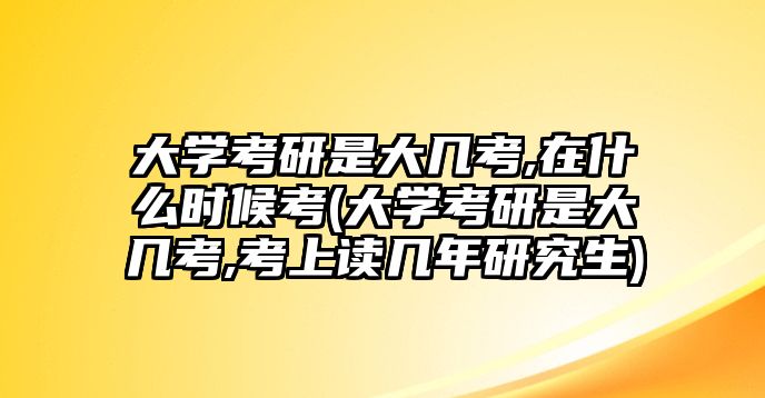 大學(xué)考研是大幾考,在什么時(shí)候考(大學(xué)考研是大幾考,考上讀幾年研究生)