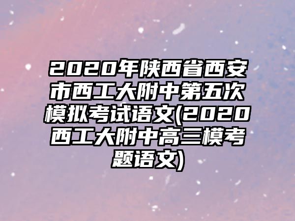 2020年陜西省西安市西工大附中第五次模擬考試語文(2020西工大附中高三?？碱}語文)