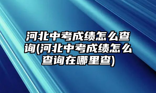 河北中考成績怎么查詢(河北中考成績怎么查詢在哪里查)