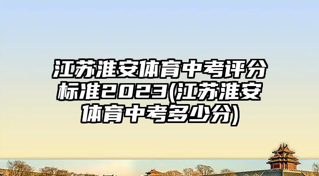 江蘇淮安體育中考評分標(biāo)準(zhǔn)2023(江蘇淮安體育中考多少分)