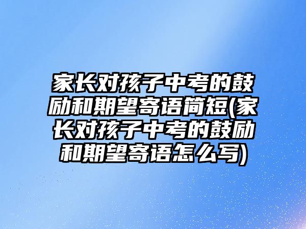 家長對孩子中考的鼓勵和期望寄語簡短(家長對孩子中考的鼓勵和期望寄語怎么寫)