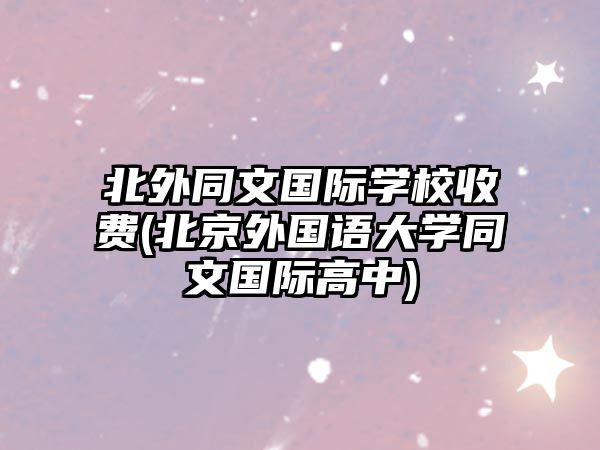 北外同文國際學(xué)校收費(北京外國語大學(xué)同文國際高中)