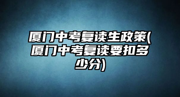 廈門(mén)中考復(fù)讀生政策(廈門(mén)中考復(fù)讀要扣多少分)