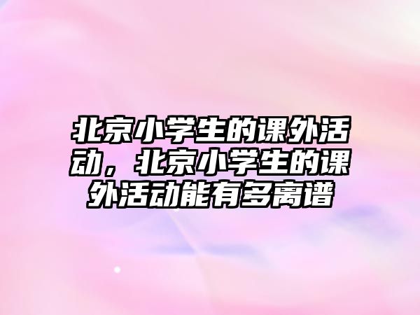 北京小學(xué)生的課外活動，北京小學(xué)生的課外活動能有多離譜